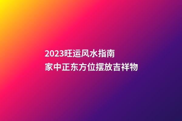 2023旺运风水指南  家中正东方位摆放吉祥物